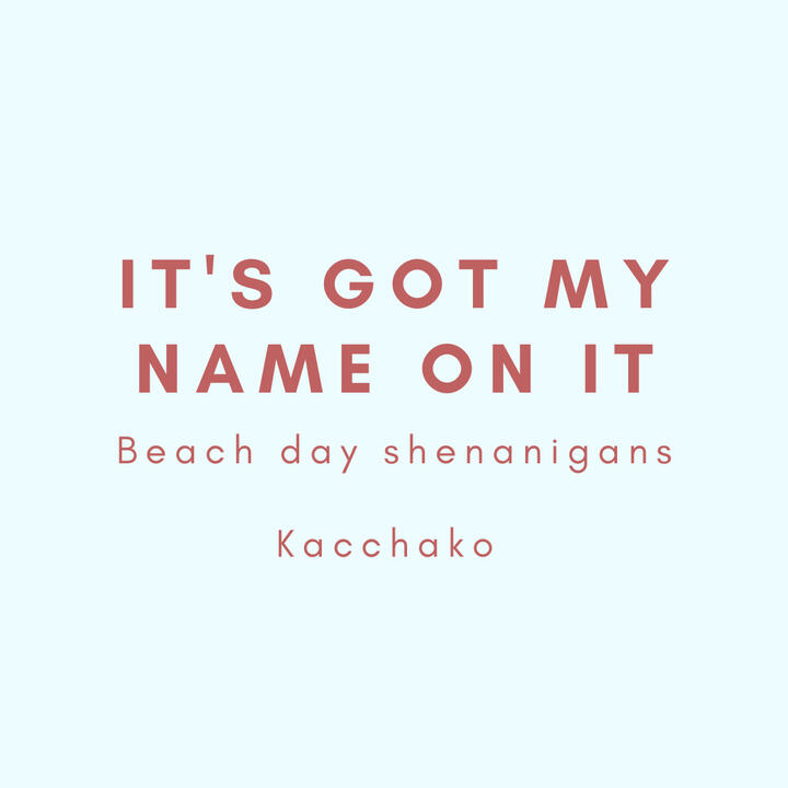 It's got my name on it, beach day shenanigans, Kacchako