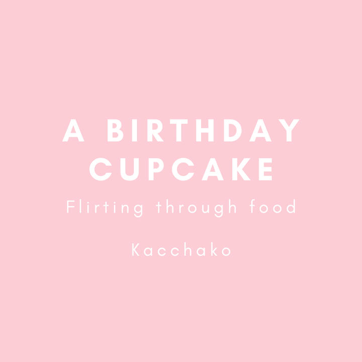 A birthday cupcake, flirting through food, kacchako