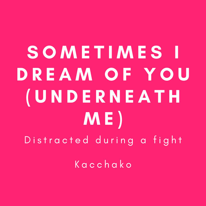 Sometimes I dream of you (underneath me), distracted during a fight, kacchako