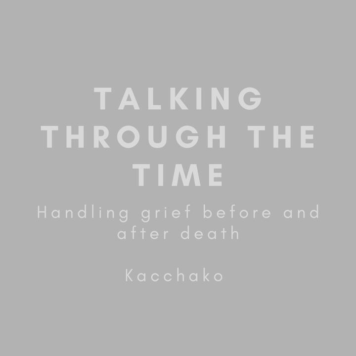 Talking Through The Time, handling grief before and after death, kacchako