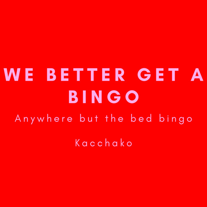 We Better Get a Bingo, anywhere but the bed bingo, kacchako